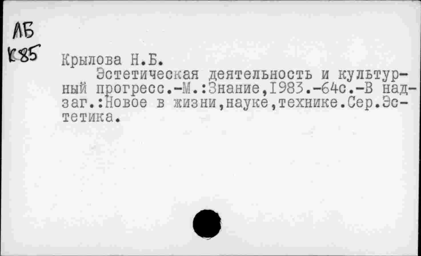 ﻿ЛБ
Крылова Н.Б.
Эстетическая деятельность и культурный прогресс.-М.:3нание,1983.-64с.-В над-заг.:Новое в жизни,науке,технике.Сер.Эстетика.